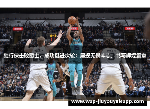 独行侠击败爵士，成功挺进次轮：展现无畏斗志，书写辉煌篇章
