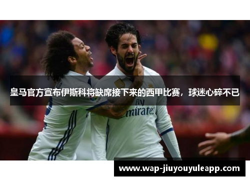 皇马官方宣布伊斯科将缺席接下来的西甲比赛，球迷心碎不已