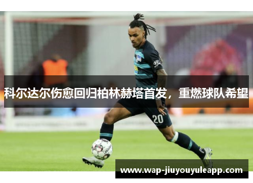 科尔达尔伤愈回归柏林赫塔首发，重燃球队希望