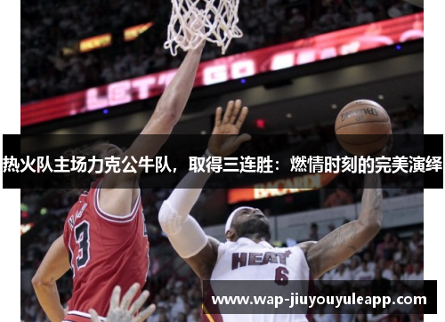 热火队主场力克公牛队，取得三连胜：燃情时刻的完美演绎