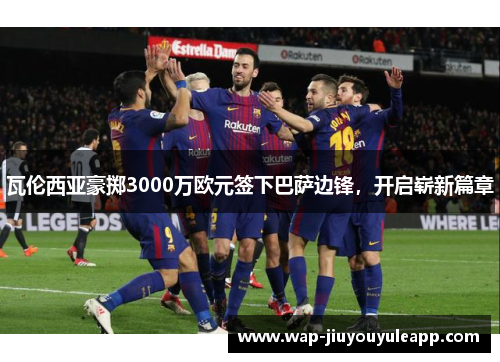 瓦伦西亚豪掷3000万欧元签下巴萨边锋，开启崭新篇章