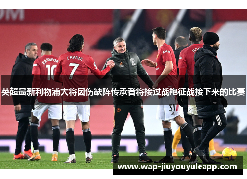 英超最新利物浦大将因伤缺阵传承者将接过战袍征战接下来的比赛