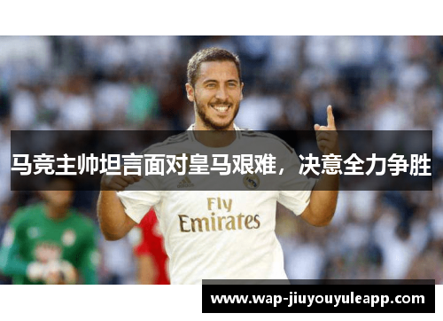 马竞主帅坦言面对皇马艰难，决意全力争胜