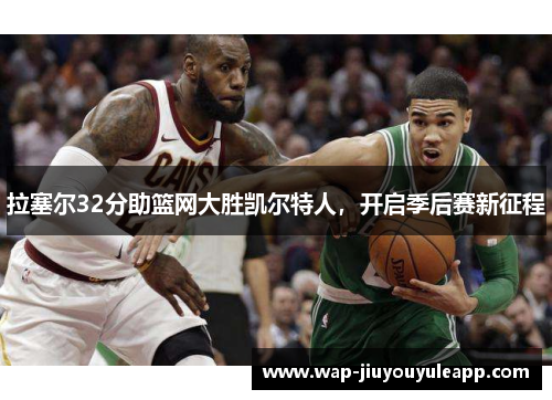 拉塞尔32分助篮网大胜凯尔特人，开启季后赛新征程
