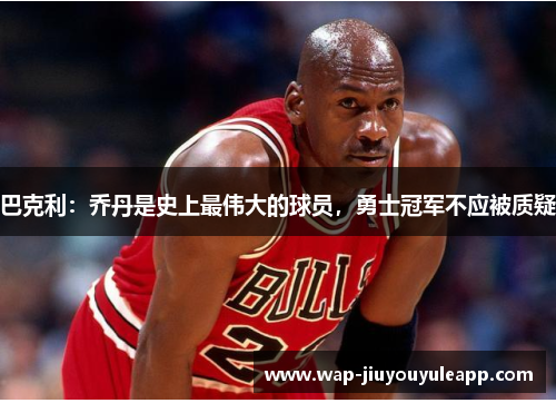 巴克利：乔丹是史上最伟大的球员，勇士冠军不应被质疑