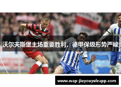沃尔夫斯堡主场重要胜利，德甲保级形势严峻