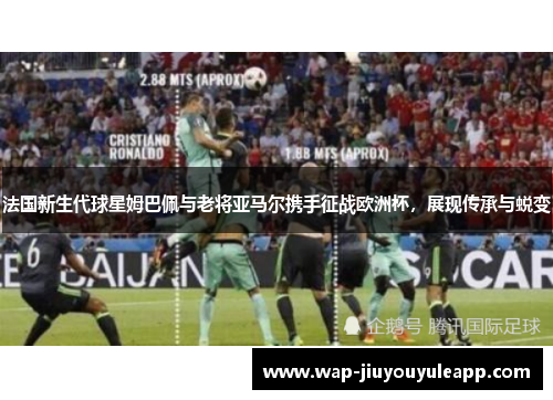 法国新生代球星姆巴佩与老将亚马尔携手征战欧洲杯，展现传承与蜕变