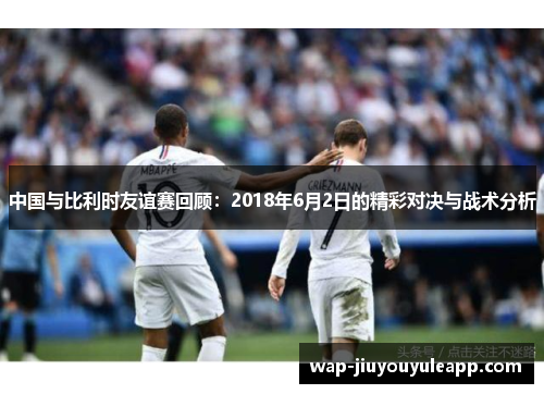 中国与比利时友谊赛回顾：2018年6月2日的精彩对决与战术分析