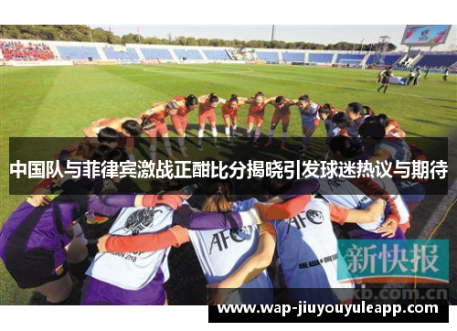 中国队与菲律宾激战正酣比分揭晓引发球迷热议与期待