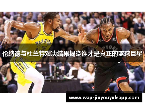 伦纳德与杜兰特对决结果揭晓谁才是真正的篮球巨星