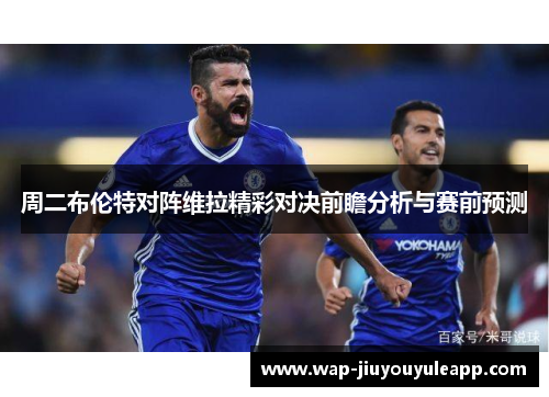 周二布伦特对阵维拉精彩对决前瞻分析与赛前预测