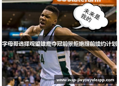 字母哥选择观望雄鹿夺冠前景拒绝提前续约计划