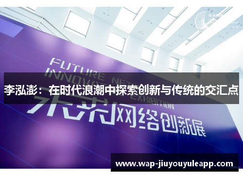 李泓澎：在时代浪潮中探索创新与传统的交汇点