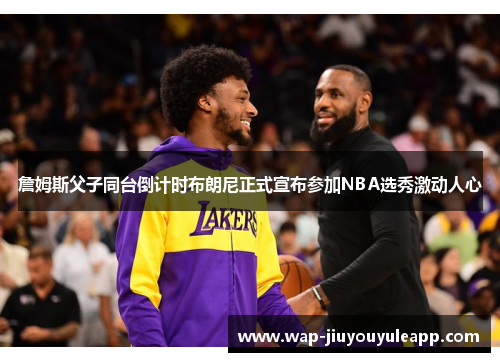 詹姆斯父子同台倒计时布朗尼正式宣布参加NBA选秀激动人心