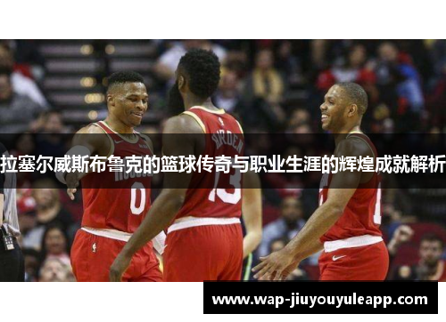 拉塞尔威斯布鲁克的篮球传奇与职业生涯的辉煌成就解析
