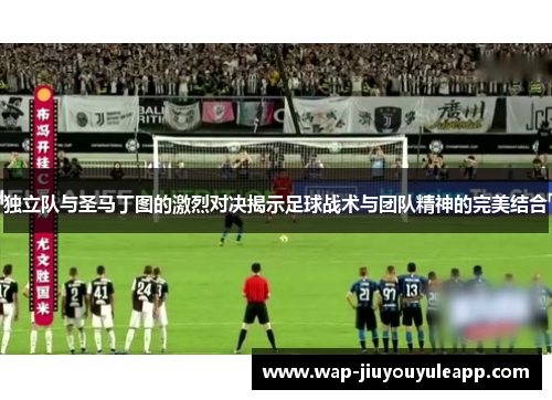独立队与圣马丁图的激烈对决揭示足球战术与团队精神的完美结合